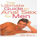 The Ultimate Guide to Anal Sex for Men by Bill Brent