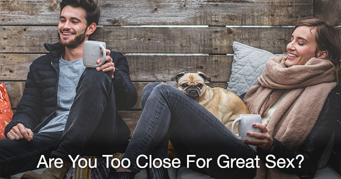 are you too close for great sex?